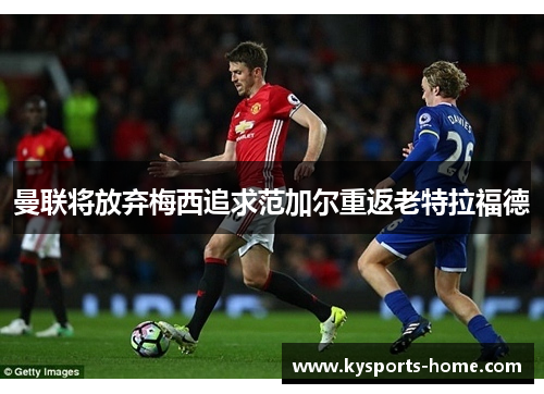 曼联将放弃梅西追求范加尔重返老特拉福德
