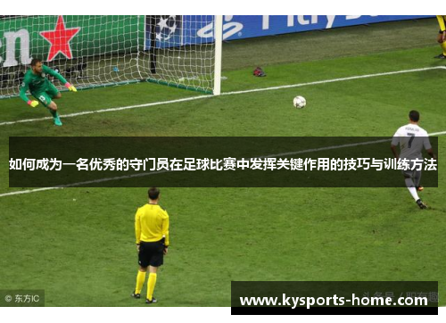 如何成为一名优秀的守门员在足球比赛中发挥关键作用的技巧与训练方法