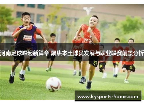 河南足球崛起新篇章 聚焦本土球员发展与职业联赛前景分析