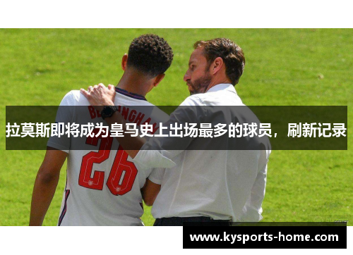 拉莫斯即将成为皇马史上出场最多的球员，刷新记录