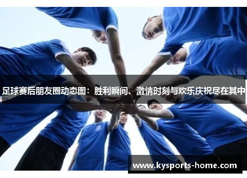 足球赛后朋友圈动态图：胜利瞬间、激情时刻与欢乐庆祝尽在其中