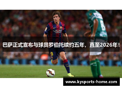 巴萨正式宣布与球员罗伯托续约五年，直至2026年！