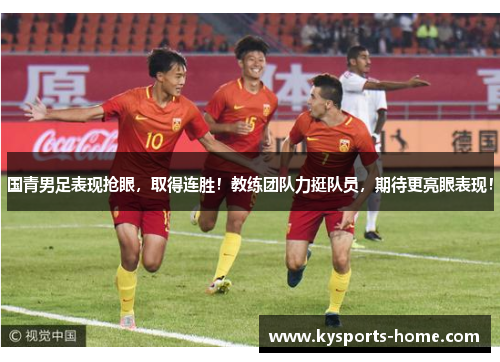 国青男足表现抢眼，取得连胜！教练团队力挺队员，期待更亮眼表现！